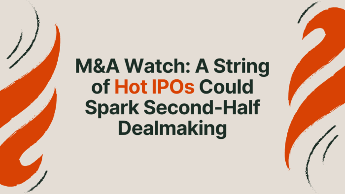 M&A Watch: A String of Hot IPOs Could Spark Second-Half Dealmaking